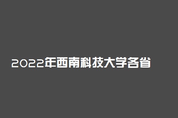 2022年西南科技大学各省招生计划及招生人数 都招什么专业