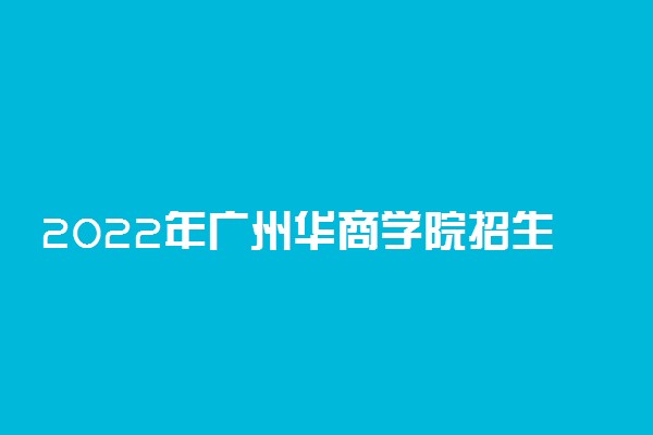 2022年广州华商学院招生计划及招生人数 各省都招什么专业