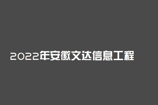 2022年安徽文达信息工程学院招生计划及招生人数 各省都招什么专业
