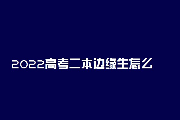 2022高考二本边缘生怎么填志愿 有什么技巧