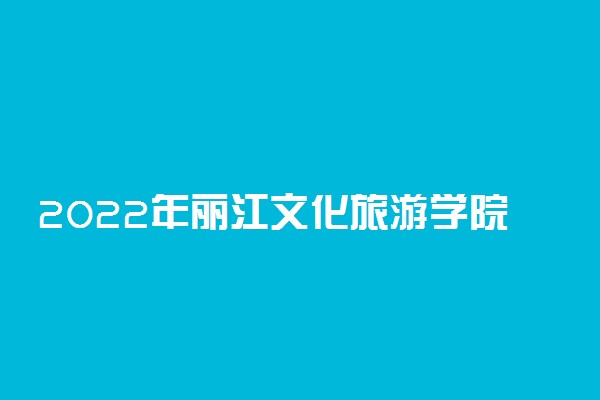 2022年丽江文化旅游学院招生计划及招生人数 各省都招什么专业