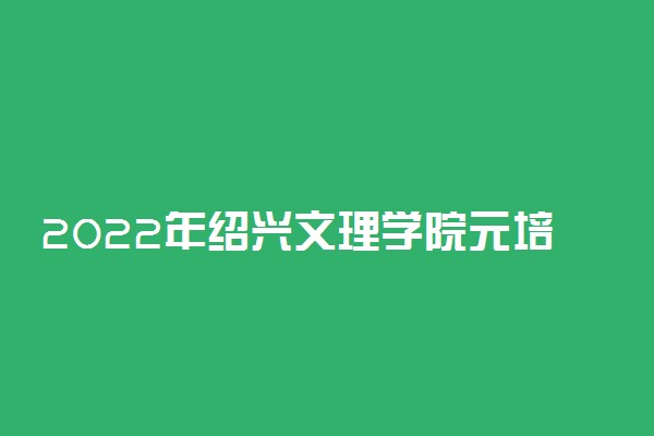 2022年绍兴文理学院元培学院招生计划及招生人数 各省都招什么专业