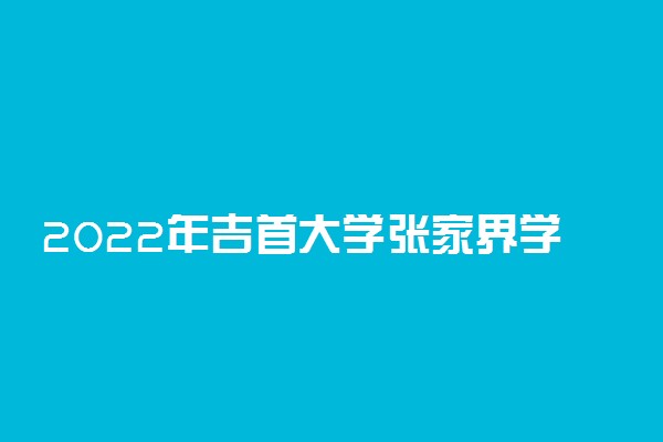 2022年吉首大学张家界学院招生计划及招生人数 各省都招什么专业