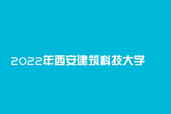 2022年西安建筑科技大学招生计划及招生人数 各省都招什么专业
