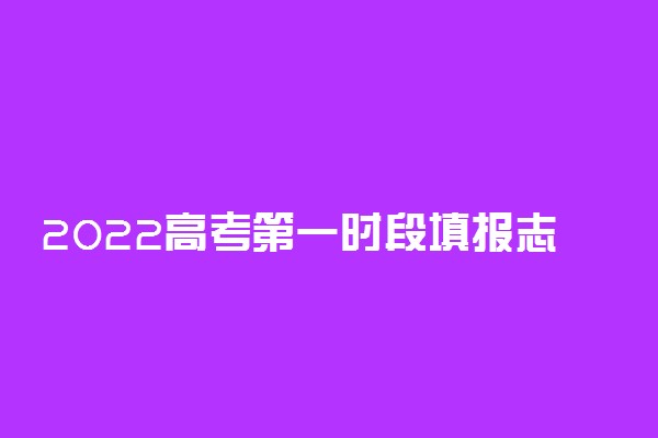 2022高考第一时段填报志愿是什么意思 如何理解