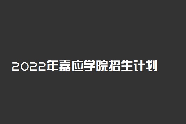 2022年嘉应学院招生计划及招生人数 各省都招什么专业