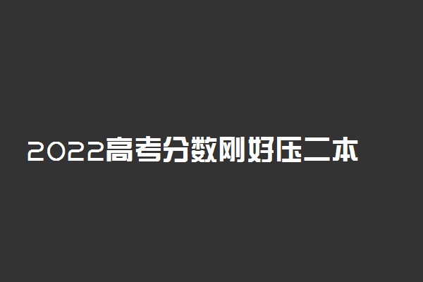 2022高考分数刚好压二本线怎么办 怎么报志愿能上二本