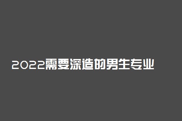 2022需要深造的男生专业 需要考研的男生专业