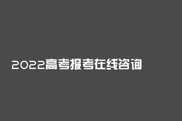 2022高考报考在线咨询 哪个志愿填报工具好用