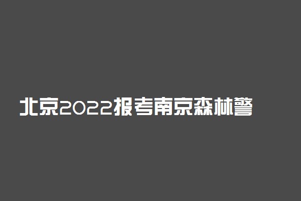 北京2022报考南京森林警察学院填报加试信息要求