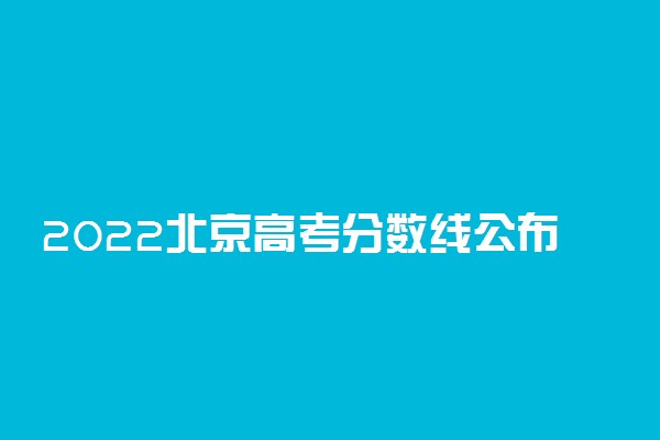 2022北京高考分数线公布：本科425 专科120