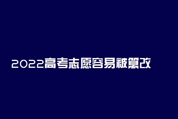 2022高考志愿容易被篡改吗 能改动吗