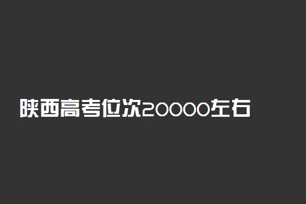 陕西高考位次20000左右适合报什么学校