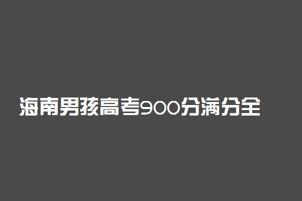 海南男孩高考900分满分全家欢呼 为什么海南满分900分