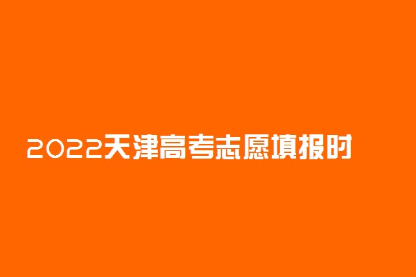 2022天津高考志愿填报时间 哪天进行