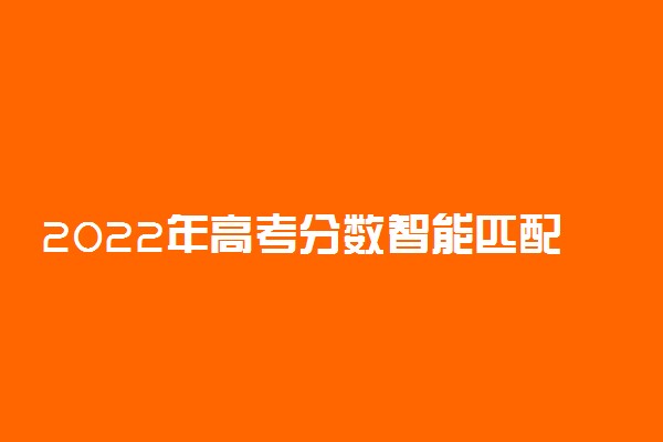 2022年高考分数智能匹配大学系统 哪个更可靠