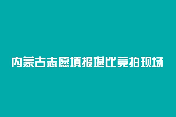 内蒙古志愿填报堪比竞拍现场 动态排名怎么回事