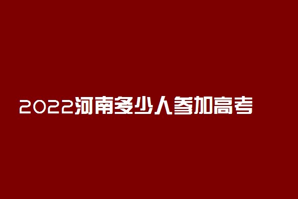 2022河南多少人参加高考 报名人数总数