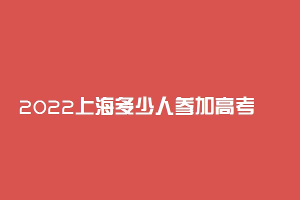 2022上海多少人参加高考 报名人数总数