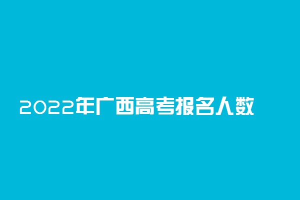 2022年广西高考报名人数汇总