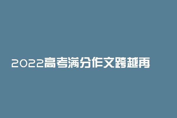 2022高考满分作文跨越再跨越 优秀作文赏析