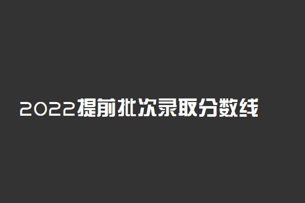 2022提前批次录取分数线高还是低 打多少分能报提前批