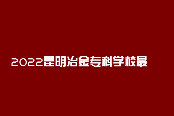 2022昆明冶金专科学校最好的专业