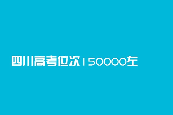 四川高考位次150000左右推荐什么学校 适合报什么大学