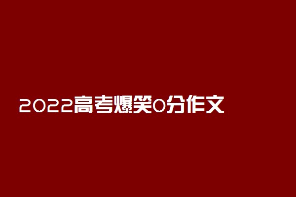 2022高考爆笑0分作文 历年零分作文大赏