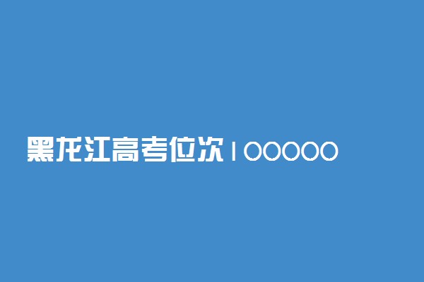黑龙江高考位次100000左右推荐什么学校 适合报什么大学