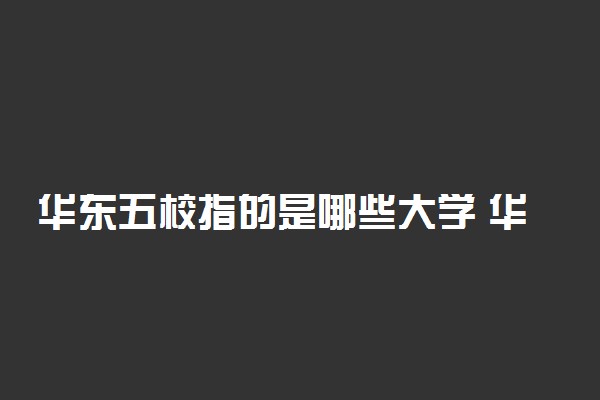 华东五校指的是哪些大学 华东五校哪一所实力更强