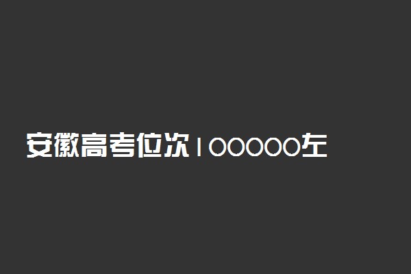 安徽高考位次100000左右推荐什么学校 适合报什么大学