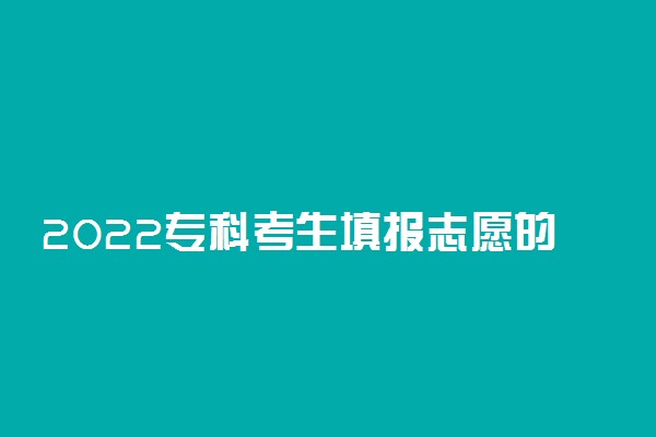 2022专科考生填报志愿的实用技巧 有什么填报方法