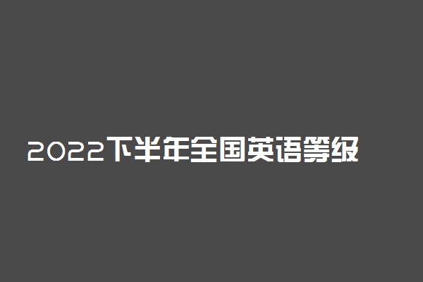 2022下半年全国英语等级考试时间 哪天考试