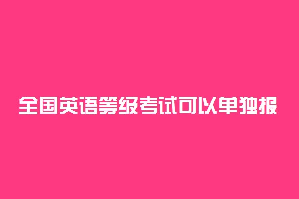 全国英语等级考试可以单独报考笔试吗 允许只报笔试吗