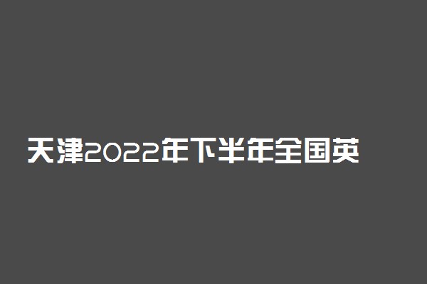 天津2022年下半年全国英语等级考试报名时间及方式