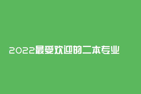 2022最受欢迎的二本专业 热门专业好就业有什么