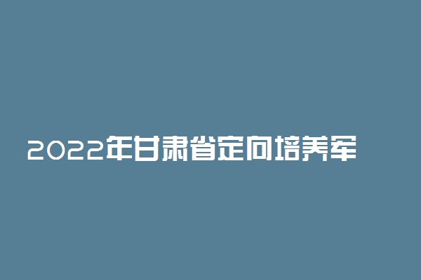 2022年甘肃省定向培养军士体检政治考察对象控制分数线