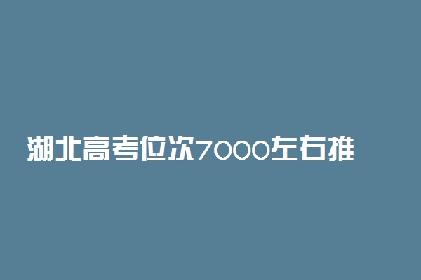 湖北高考位次7000左右推荐什么学校 适合报什么大学