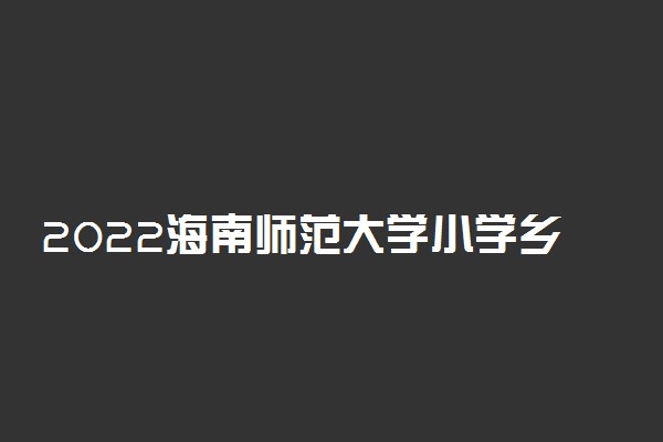 2022海南师范大学小学乡村教师定向免培生及地方优师专项计划面试最低控制分数线