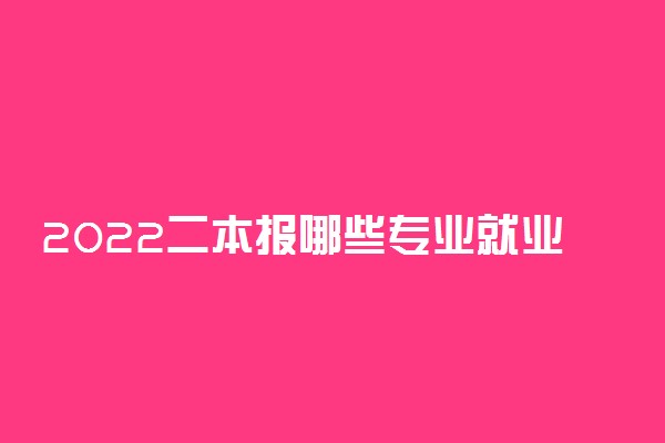 2022二本报哪些专业就业率高 哪个专业好