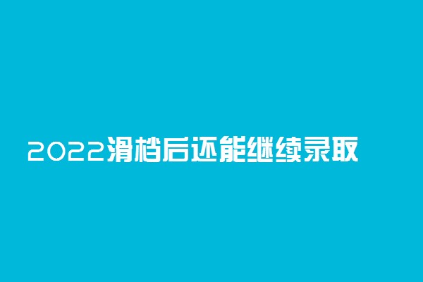 2022滑档后还能继续录取吗 还能上大学吗