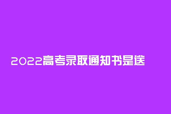 2022高考录取通知书是送到家里还是邮局 什么时候到