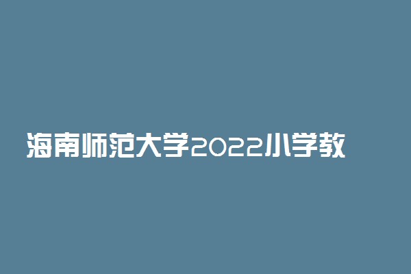 海南师范大学2022小学教育乡村教师定向公培生面试时间