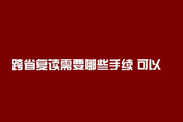 跨省复读需要哪些手续 可以跨省复读吗