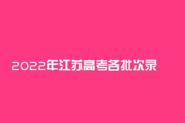 2022年江苏高考各批次录取时间安排(最详细版)