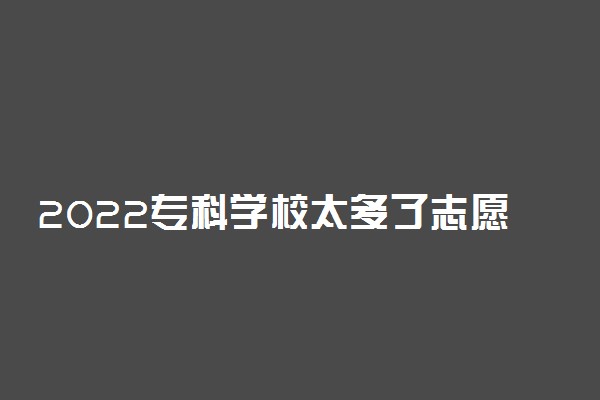 2022专科学校太多了志愿怎么填 怎样选择合适的院校