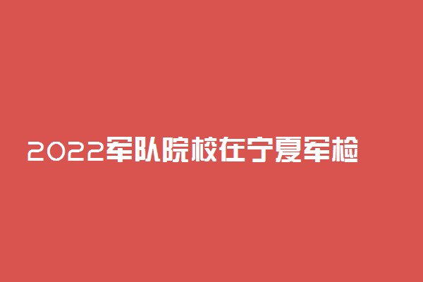 2022军队院校在宁夏军检最低分数线公布 分数线是多少