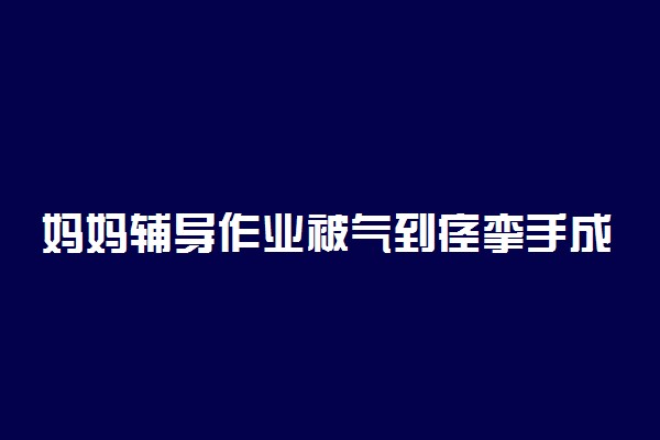 妈妈辅导作业被气到痉挛手成鸡爪 背后真相怎么回事