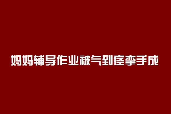 妈妈辅导作业被气到痉挛手成鸡爪究竟是为何